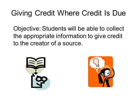 Giving Credit Where Credit Is Due Objective: Students will be able to collect the appropriate information to give credit to the creator of a source.