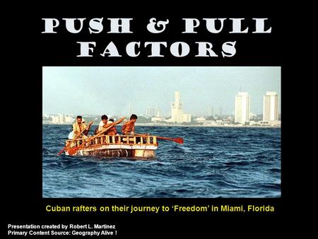 Push & Pull Factors Cuban rafters on their journey to ‘Freedom’ in Miami, Florida Presentation created by Robert L. Martinez Primary Content Source: Geography.