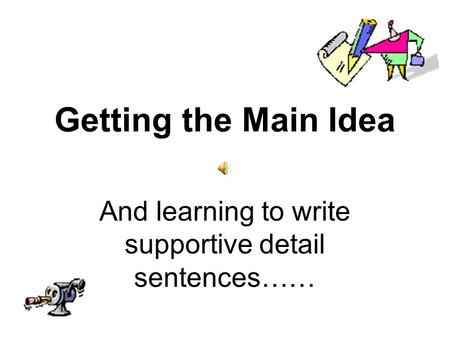 Getting the Main Idea And learning to write supportive detail sentences……
