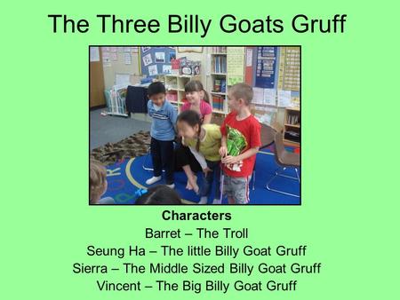 The Three Billy Goats Gruff Characters Barret – The Troll Seung Ha – The little Billy Goat Gruff Sierra – The Middle Sized Billy Goat Gruff Vincent – The.