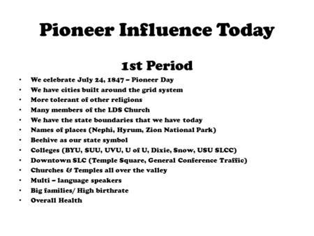 Pioneer Influence Today 1st Period We celebrate July 24, 1847 – Pioneer Day We have cities built around the grid system More tolerant of other religions.