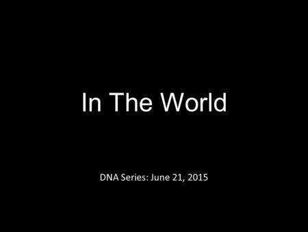 In The World DNA Series: June 21, 2015. 2 Corinthians 5:17-21 …if anyone is in Christ, he is a new creation, the old has passed away; behold, the new.