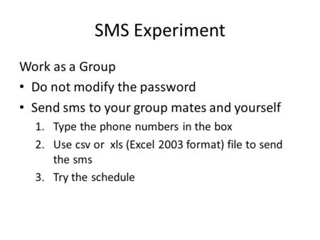 SMS Experiment Work as a Group Do not modify the password Send sms to your group mates and yourself 1.Type the phone numbers in the box 2.Use csv or xls.