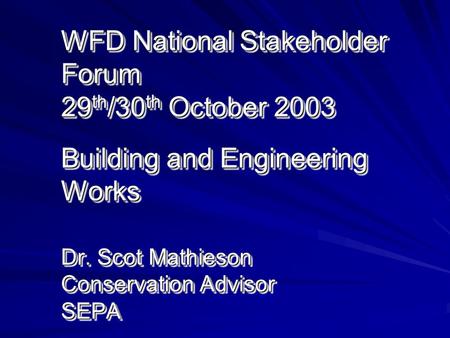 WFD National Stakeholder Forum 29 th /30 th October 2003 Building and Engineering Works Dr. Scot Mathieson Conservation Advisor SEPA.