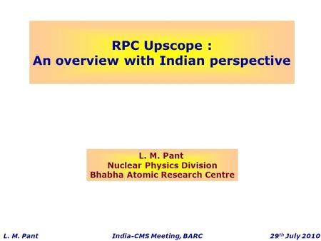 RPC Upscope : An overview with Indian perspective L. M. Pant Nuclear Physics Division Bhabha Atomic Research Centre L. M. Pant India-CMS Meeting, BARC.