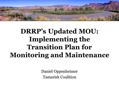 DRRP’s Updated MOU: Implementing the Transition Plan for Monitoring and Maintenance Daniel Oppenheimer Tamarisk Coalition.