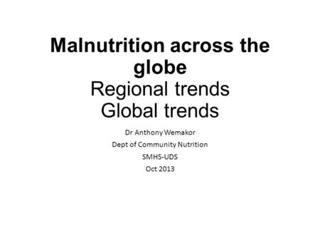 Malnutrition across the globe Regional trends Global trends Dr Anthony Wemakor Dept of Community Nutrition SMHS-UDS Oct 2013.