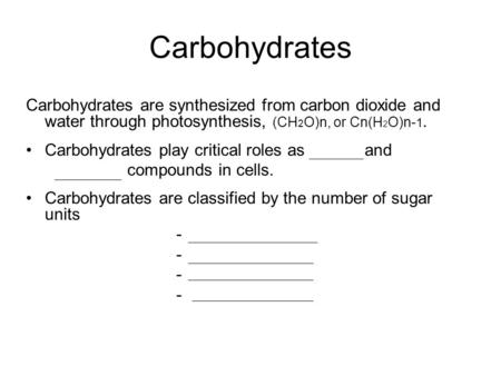 Carbohydrates Carbohydrates are synthesized from carbon dioxide and water through photosynthesis, (CH2O)n, or Cn(H2O)n-1. Carbohydrates play critical roles.
