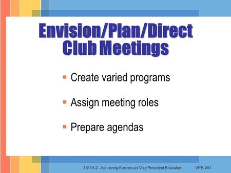 1311A.2 - Achieving Success as Vice President EducationVPE-V#1  Create varied programs  Assign meeting roles  Prepare agendas Envision/Plan/Direct.