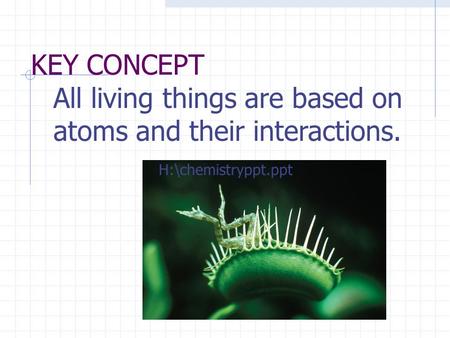 KEY CONCEPT All living things are based on atoms and their interactions. H:\chemistryppt.ppt.