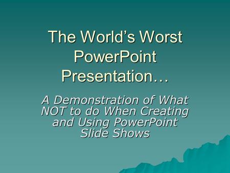The World’s Worst PowerPoint Presentation… A Demonstration of What NOT to do When Creating and Using PowerPoint Slide Shows.