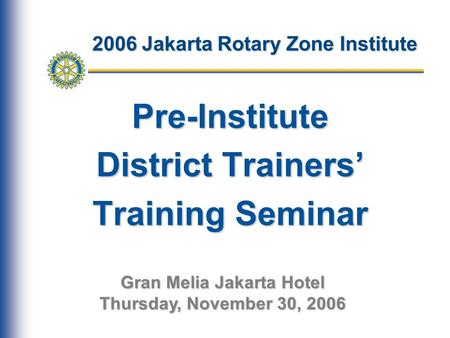 2006 Jakarta Rotary Zone Institute Pre-Institute District Trainers’ Training Seminar Gran Melia Jakarta Hotel Thursday, November 30, 2006.