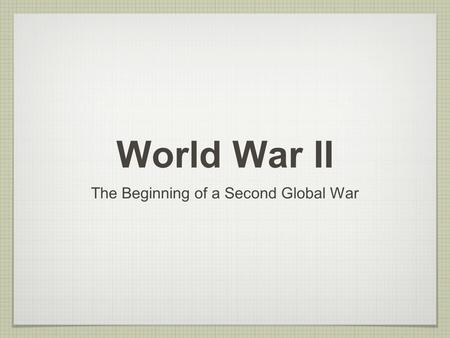 World War II The Beginning of a Second Global War.