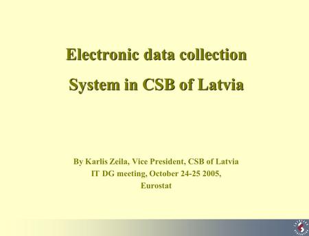 Electronic data collection System in CSB of Latvia By Karlis Zeila, Vice President, CSB of Latvia IT DG meeting, October 24-25 2005, Eurostat.