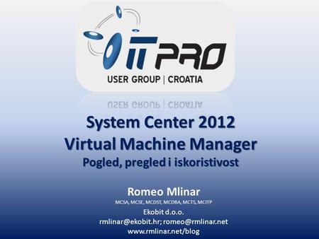 System Center 2012 Virtual Machine Manager Pogled, pregled i iskoristivost Romeo Mlinar MCSA, MCSE, MCDST, MCDBA, MCTS, MCITP Ekobit d.o.o.