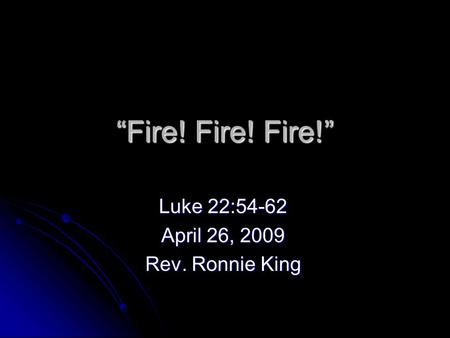 “Fire! Fire! Fire!” Luke 22:54-62 April 26, 2009 Rev. Ronnie King.
