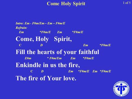 Come Holy Spirit Intro: Em - F#m/Em – Em – F#m/E Refrain: Em *F#m/E Em *F#m/E Come, Holy Spirit, C D Em *F#m/E Fill the hearts of your faithful E#m * F#m/Em.