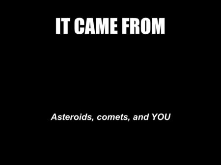 IT CAME FROM Asteroids, comets, and YOU. Formation of the Solar System.