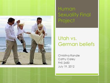 Human Sexuality Final Project Utah vs. German beliefs Christina Randle Cathy Carey FHS 2450 July 19, 2012.
