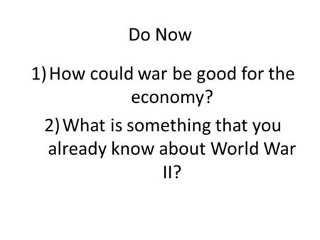 Do Now 1)How could war be good for the economy? 2)What is something that you already know about World War II?