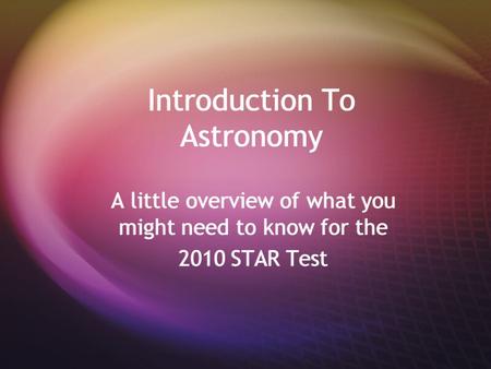 Introduction To Astronomy A little overview of what you might need to know for the 2010 STAR Test A little overview of what you might need to know for.
