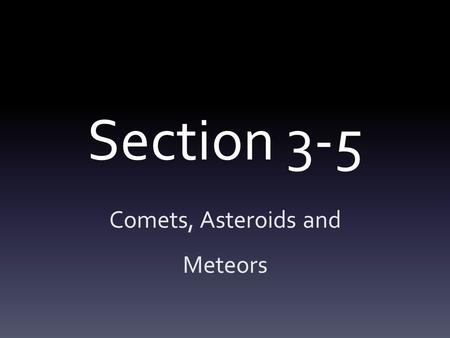 Section 3-5 Comets, Asteroids and Meteors. Objectives J.3.5.1. Describe the characteristics of comets. J.3.5.2. Identify where most asteroids are found.