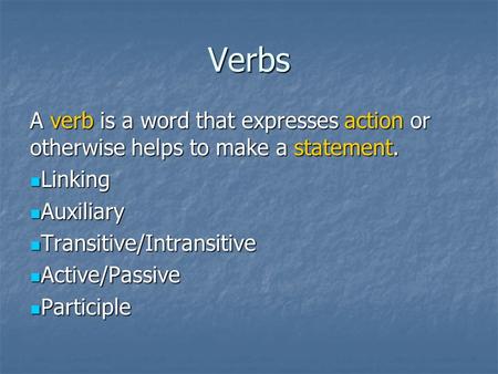 Verbs A verb is a word that expresses action or otherwise helps to make a statement. Linking Auxiliary Transitive/Intransitive Active/Passive Participle.