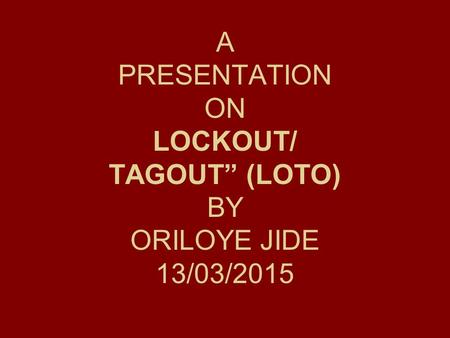 A PRESENTATION ON LOCKOUT/ TAGOUT” (LOTO) BY ORILOYE JIDE 13/03/2015
