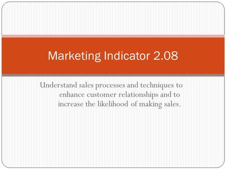 Marketing Indicator 2.08 Understand sales processes and techniques to enhance customer relationships and to increase the likelihood of making sales.