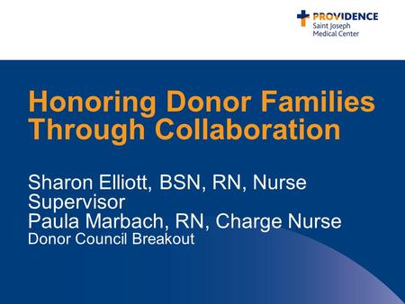 Honoring Donor Families Through Collaboration Sharon Elliott, BSN, RN, Nurse Supervisor Paula Marbach, RN, Charge Nurse Donor Council Breakout.