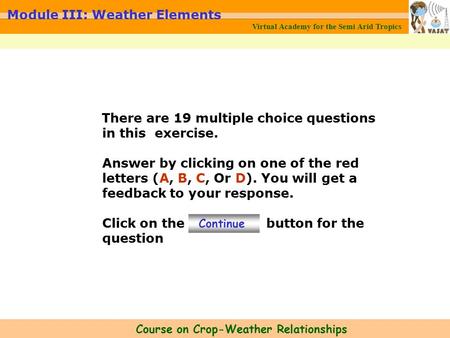 Virtual Academy for the Semi Arid Tropics Course on Crop-Weather Relationships Module III: Weather Elements There are 19 multiple choice questions in this.