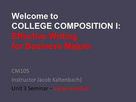 Welcome to COLLEGE COMPOSITION I: Effective Writing for Business Majors CM105 Instructor Jacob Kaltenbach) Unit 3 Seminar – audio enabled.