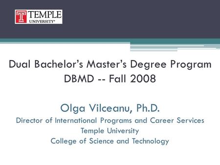 Dual Bachelor’s Master’s Degree Program DBMD -- Fall 2008 Olga Vilceanu, Ph.D. Director of International Programs and Career Services Temple University.