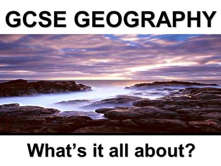 GCSE GEOGRAPHY What’s it all about?. Geography in the News World economic downturn... 2012 Olympics to regenerate London… Global Warming – is it a myth?...