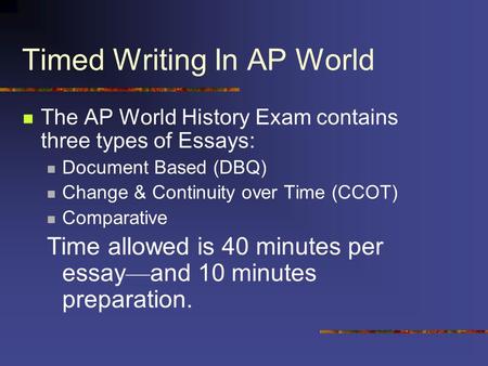 Timed Writing In AP World The AP World History Exam contains three types of Essays: Document Based (DBQ) Change & Continuity over Time (CCOT) Comparative.