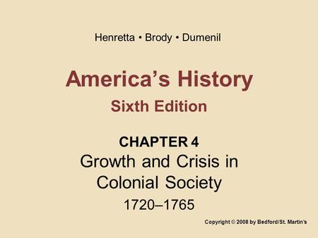 America’s History Sixth Edition CHAPTER 4 Growth and Crisis in Colonial Society 1720–1765 Copyright © 2008 by Bedford/St. Martin’s Henretta Brody Dumenil.