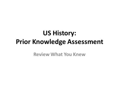 US History: Prior Knowledge Assessment Review What You Knew.