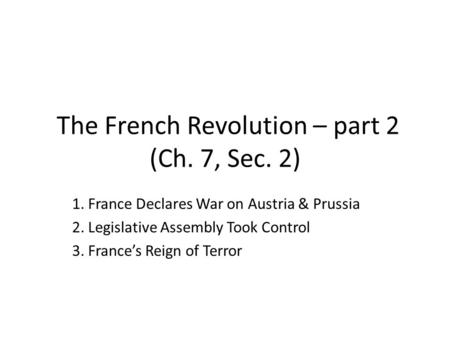 The French Revolution – part 2 (Ch. 7, Sec. 2) 1. France Declares War on Austria & Prussia 2. Legislative Assembly Took Control 3. France’s Reign of Terror.