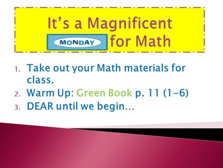 1. Take out your Math materials for class. 2. Warm Up: Green Book p. 11 (1-6) 3. DEAR until we begin…