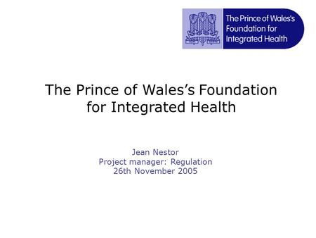 Jean Nestor Project manager: Regulation 26th November 2005 The Prince of Wales’s Foundation for Integrated Health.