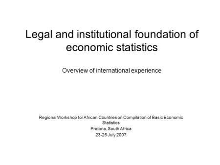 Legal and institutional foundation of economic statistics Overview of international experience Regional Workshop for African Countries on Compilation of.