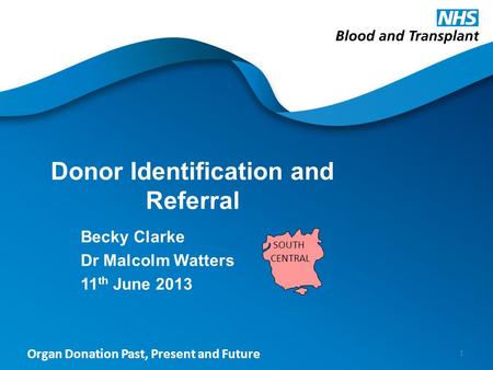 Organ Donation Past, Present and Future Donor Identification and Referral Becky Clarke Dr Malcolm Watters 11 th June 2013 1 SOUTH CENTRAL.