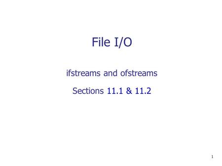 File I/O 1 ifstreams and ofstreams Sections 11.1 & 11.2.
