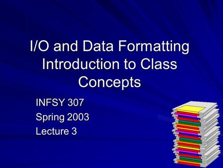 I/O and Data Formatting Introduction to Class Concepts INFSY 307 Spring 2003 Lecture 3.