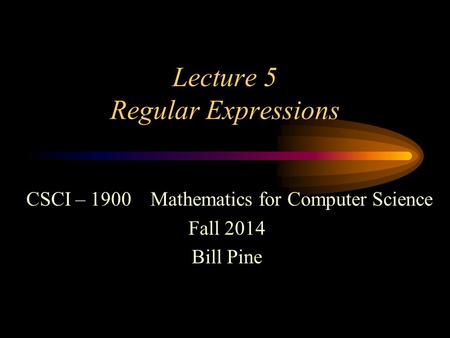 Lecture 5 Regular Expressions CSCI – 1900 Mathematics for Computer Science Fall 2014 Bill Pine.