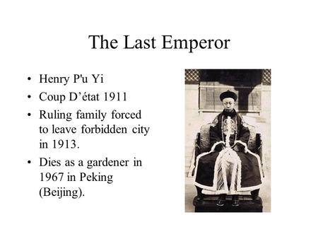The Last Emperor Henry P'u Yi Coup D’état 1911 Ruling family forced to leave forbidden city in 1913. Dies as a gardener in 1967 in Peking (Beijing).