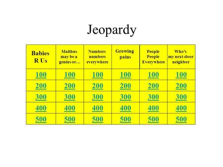 Jeopardy Babies R Us 500400300200100 Malthus may be a genius or… Numbers numbers everywhere Growing pains People Everywhere Who’s my next-door neighbor.