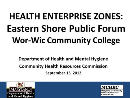 HEALTH ENTERPRISE ZONES: Eastern Shore Public Forum Wor-Wic Community College Department of Health and Mental Hygiene Community Health Resources Commission.