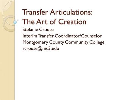 Transfer Articulations: The Art of Creation Stefanie Crouse Interim Transfer Coordinator/Counselor Montgomery County Community College