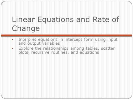 Linear Equations and Rate of Change Interpret equations in intercept form using input and output variables Explore the relationships among tables, scatter.